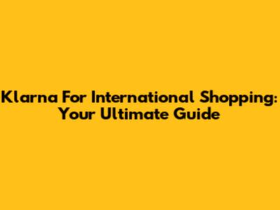 Klarna For International Shopping: Your Ultimate Guide