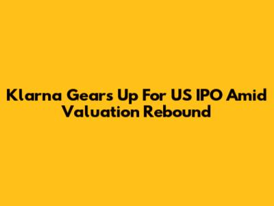 Klarna Gears Up For US IPO Amid Valuation Rebound