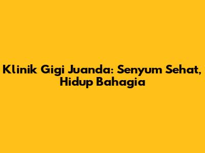 Klinik Gigi Juanda: Senyum Sehat, Hidup Bahagia