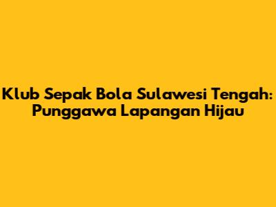 Klub Sepak Bola Sulawesi Tengah: Punggawa Lapangan Hijau