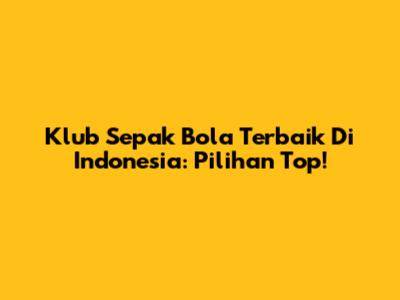 Klub Sepak Bola Terbaik Di Indonesia: Pilihan Top!