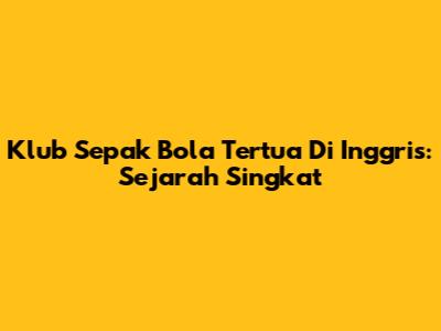 Klub Sepak Bola Tertua Di Inggris: Sejarah Singkat