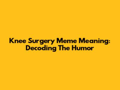Knee Surgery Meme Meaning: Decoding The Humor