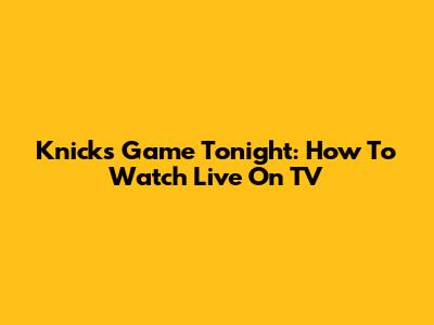 Knicks Game Tonight: How To Watch Live On TV