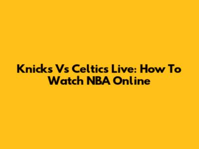 Knicks Vs Celtics Live: How To Watch NBA Online
