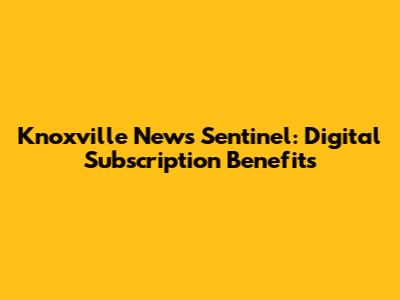 Knoxville News Sentinel: Digital Subscription Benefits