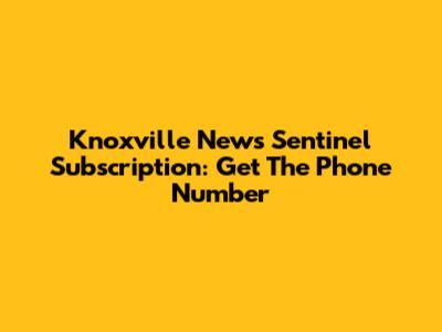 Knoxville News Sentinel Subscription: Get The Phone Number