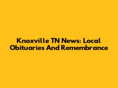 Knoxville TN News: Local Obituaries And Remembrance