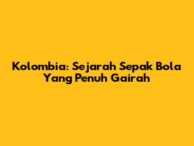 Kolombia: Sejarah Sepak Bola Yang Penuh Gairah