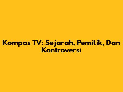 Kompas TV: Sejarah, Pemilik, Dan Kontroversi