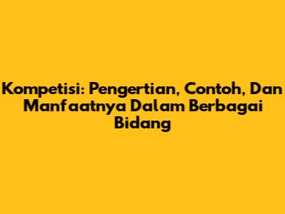 Kompetisi: Pengertian, Contoh, Dan Manfaatnya Dalam Berbagai Bidang
