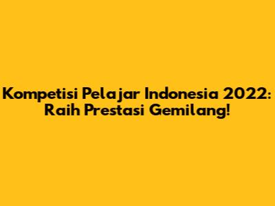 Kompetisi Pelajar Indonesia 2022: Raih Prestasi Gemilang!