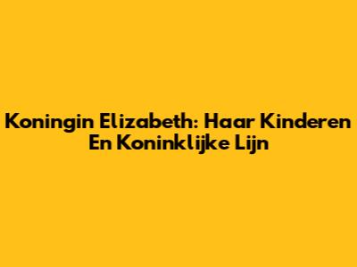 Koningin Elizabeth: Haar Kinderen En Koninklijke Lijn