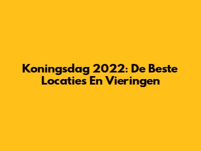 Koningsdag 2022: De Beste Locaties En Vieringen