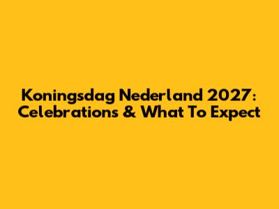 Koningsdag Nederland 2027: Celebrations & What To Expect