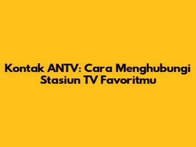 Kontak ANTV: Cara Menghubungi Stasiun TV Favoritmu