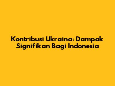 Kontribusi Ukraina: Dampak Signifikan Bagi Indonesia