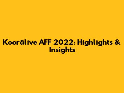 Koorālive AFF 2022: Highlights & Insights