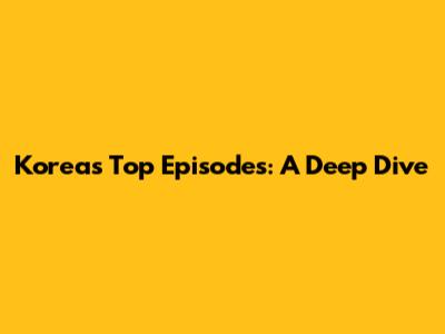 Korea's Top Episodes: A Deep Dive