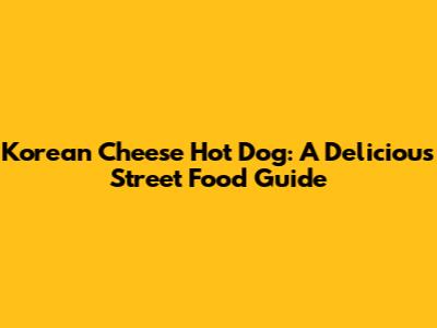 Korean Cheese Hot Dog: A Delicious Street Food Guide