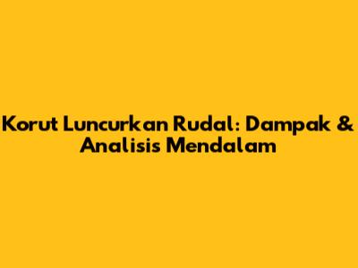 Korut Luncurkan Rudal: Dampak & Analisis Mendalam