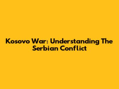 Kosovo War: Understanding The Serbian Conflict