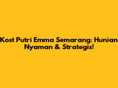 Kost Putri Emma Semarang: Hunian Nyaman & Strategis!