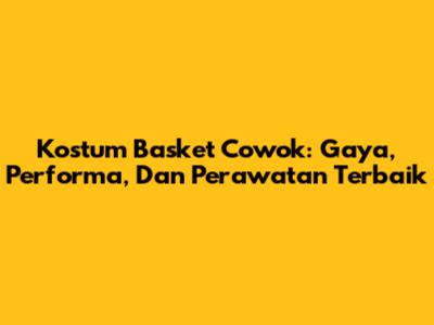 Kostum Basket Cowok: Gaya, Performa, Dan Perawatan Terbaik