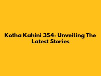 Kotha Kahini 354: Unveiling The Latest Stories