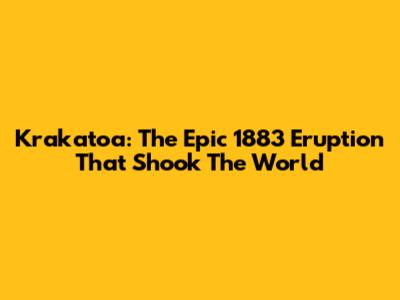 Krakatoa: The Epic 1883 Eruption That Shook The World