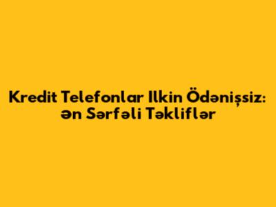 Kredit Telefonlar Ilkin Ödənişsiz: Ən Sərfəli Təkliflər