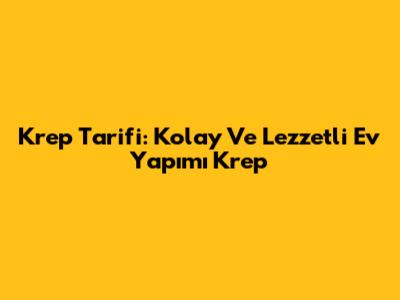 Krep Tarifi: Kolay Ve Lezzetli Ev Yapımı Krep
