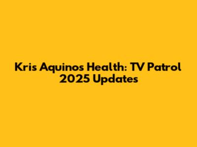 Kris Aquino's Health: TV Patrol 2025 Updates