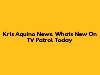 Kris Aquino News: What's New On TV Patrol Today