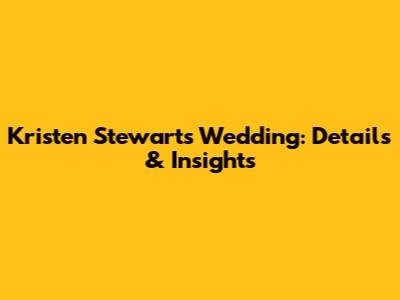 Kristen Stewart's Wedding: Details & Insights