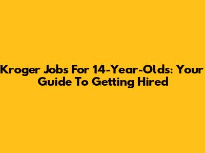 Kroger Jobs For 14-Year-Olds: Your Guide To Getting Hired