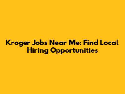 Kroger Jobs Near Me: Find Local Hiring Opportunities