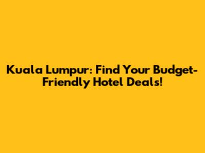 Kuala Lumpur: Find Your Budget-Friendly Hotel Deals!