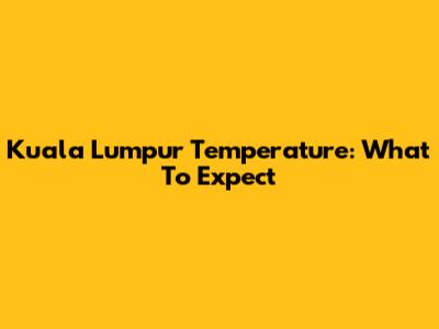 Kuala Lumpur Temperature: What To Expect