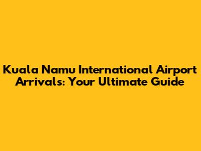Kuala Namu International Airport Arrivals: Your Ultimate Guide
