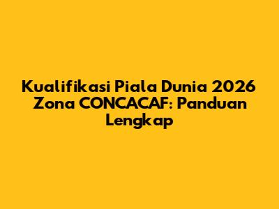 Kualifikasi Piala Dunia 2026 Zona CONCACAF: Panduan Lengkap