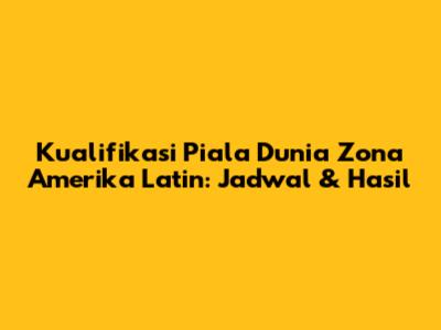 Kualifikasi Piala Dunia Zona Amerika Latin: Jadwal & Hasil