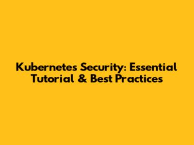Kubernetes Security: Essential Tutorial & Best Practices