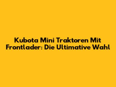Kubota Mini Traktoren Mit Frontlader: Die Ultimative Wahl