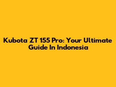 Kubota ZT 155 Pro: Your Ultimate Guide In Indonesia