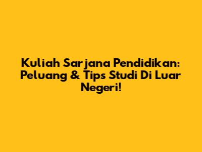 Kuliah Sarjana Pendidikan: Peluang & Tips Studi Di Luar Negeri!