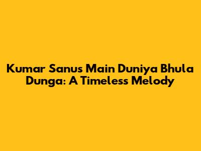 Kumar Sanu's 'Main Duniya Bhula Dunga': A Timeless Melody