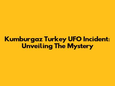 Kumburgaz Turkey UFO Incident: Unveiling The Mystery