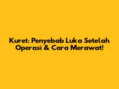 Kuret: Penyebab Luka Setelah Operasi & Cara Merawat!