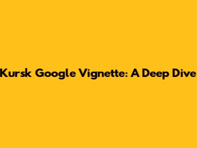 Kursk Google Vignette: A Deep Dive